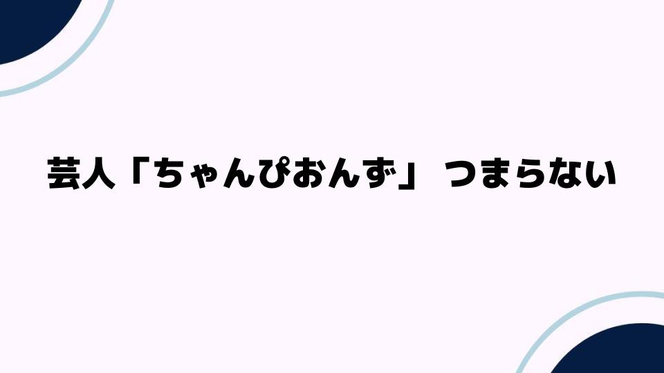 芸人「ちゃんぴおんず」つまらない理由を徹底解説